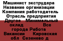 Машинист экструдера › Название организации ­ Компания-работодатель › Отрасль предприятия ­ Другое › Минимальный оклад ­ 12 000 - Все города Работа » Вакансии   . Кировская обл.,Сезенево д.